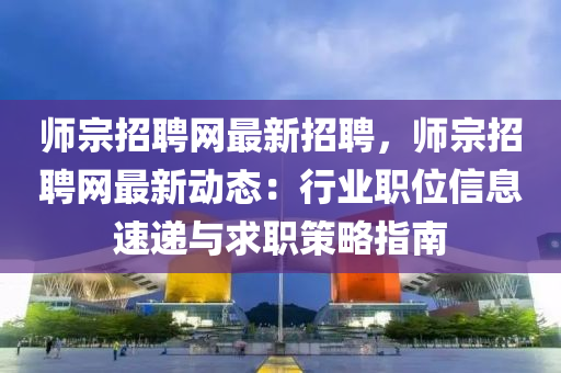 師宗招聘網(wǎng)最新招聘，師宗招聘網(wǎng)最新動(dòng)態(tài)：行業(yè)職位信息速遞與求職策略指南