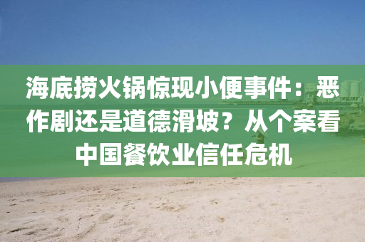 海底撈火鍋驚現(xiàn)小便事件：惡作劇還是道德滑坡？從個(gè)案看中國(guó)餐飲業(yè)信任危機(jī)