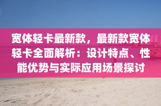 寬體輕卡最新款，最新款寬體輕卡全面解析：設(shè)計(jì)特點(diǎn)、性能優(yōu)勢與實(shí)際應(yīng)用場景探討