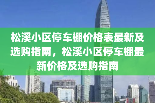 松溪小區(qū)停車棚價(jià)格表最新及選購指南，松溪小區(qū)停車棚最新價(jià)格及選購指南