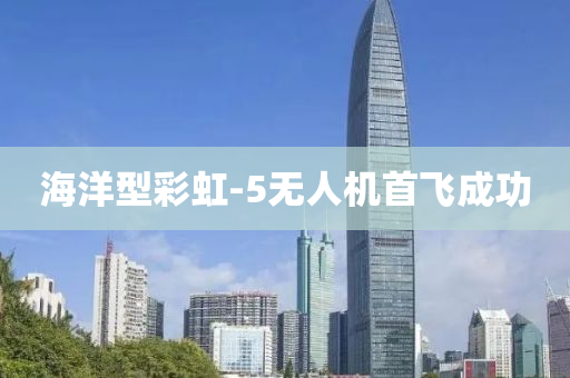 海洋型彩虹-5無人機(jī)首飛成功