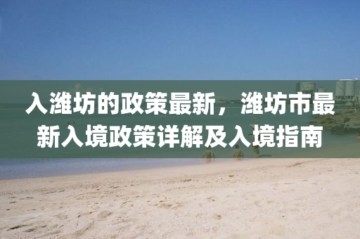 入濰坊的政策最新，濰坊市最新入境政策詳解及入境指南