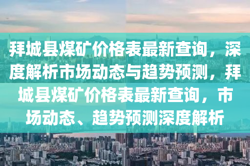 拜城縣煤礦價格表最新查詢，深度解析市場動態(tài)與趨勢預測，拜城縣煤礦價格表最新查詢，市場動態(tài)、趨勢預測深度解析