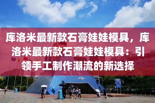 庫洛米最新款石膏娃娃模具，庫洛米最新款石膏娃娃模具：引領(lǐng)手工制作潮流的新選擇