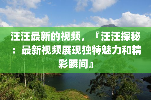 汪汪最新的視頻，『汪汪探秘：最新視頻展現(xiàn)獨(dú)特魅力和精彩瞬間』