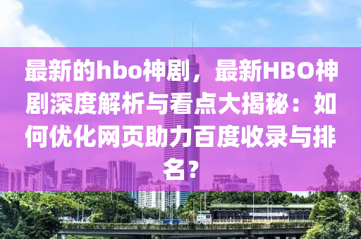 最新的hbo神劇，最新HBO神劇深度解析與看點(diǎn)大揭秘：如何優(yōu)化網(wǎng)頁(yè)助力百度收錄與排名？