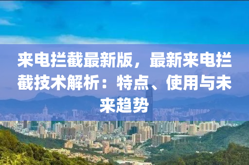 來電攔截最新版，最新來電攔截技術(shù)解析：特點(diǎn)、使用與未來趨勢(shì)