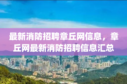 最新消防招聘章丘網(wǎng)信息，章丘網(wǎng)最新消防招聘信息匯總