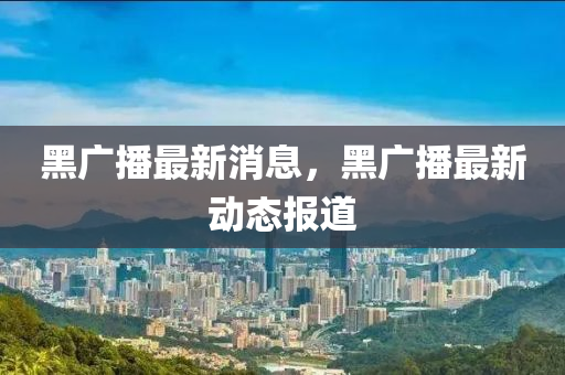 黑廣播最新消息，黑廣播最新動態(tài)報道