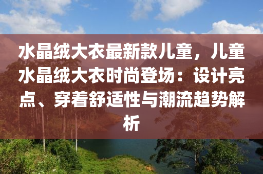 水晶絨大衣最新款兒童，兒童水晶絨大衣時(shí)尚登場(chǎng)：設(shè)計(jì)亮點(diǎn)、穿著舒適性與潮流趨勢(shì)解析