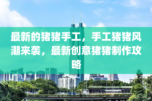 最新的豬豬手工，手工豬豬風(fēng)潮來襲，最新創(chuàng)意豬豬制作攻略