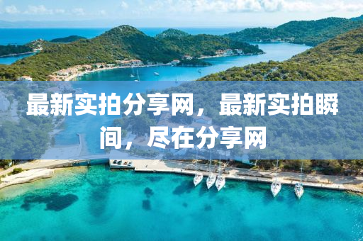 最新實(shí)拍分享網(wǎng)，最新實(shí)拍瞬間，盡在分享網(wǎng)