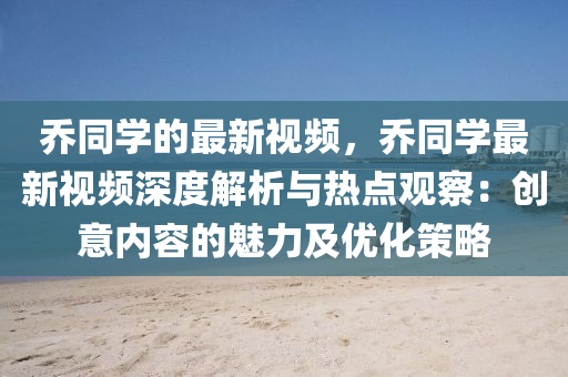 喬同學(xué)的最新視頻，喬同學(xué)最新視頻深度解析與熱點(diǎn)觀察：創(chuàng)意內(nèi)容的魅力及優(yōu)化策略