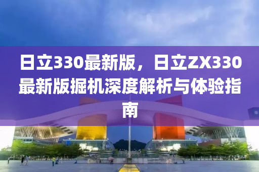 日立330最新版，日立ZX330最新版掘機(jī)深度解析與體驗(yàn)指南