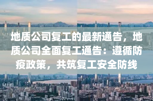 地質(zhì)公司復(fù)工的最新通告，地質(zhì)公司全面復(fù)工通告：遵循防疫政策，共筑復(fù)工安全防線