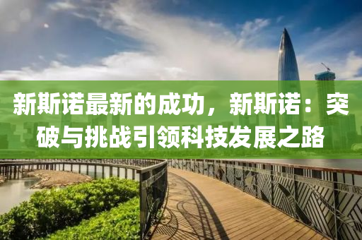 新斯諾最新的成功，新斯諾：突破與挑戰(zhàn)引領(lǐng)科技發(fā)展之路