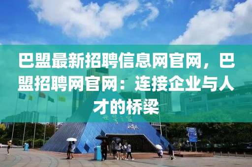 巴盟最新招聘信息網(wǎng)官網(wǎng)，巴盟招聘網(wǎng)官網(wǎng)：連接企業(yè)與人才的橋梁