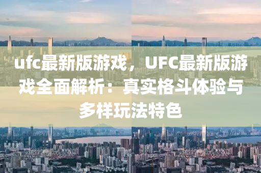 ufc最新版游戲，UFC最新版游戲全面解析：真實(shí)格斗體驗(yàn)與多樣玩法特色