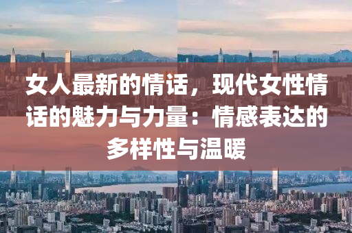 女人最新的情話，現(xiàn)代女性情話的魅力與力量：情感表達(dá)的多樣性與溫暖