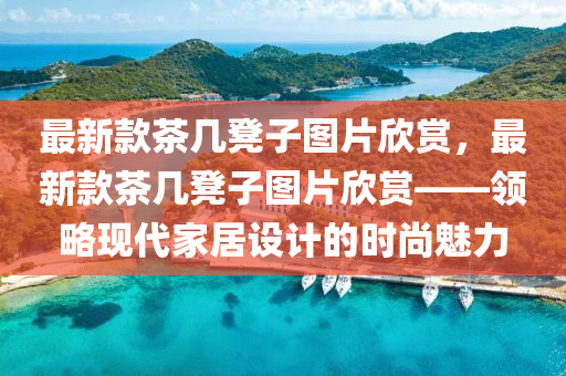 最新款茶幾凳子圖片欣賞，最新款茶幾凳子圖片欣賞——領略現代家居設計的時尚魅力