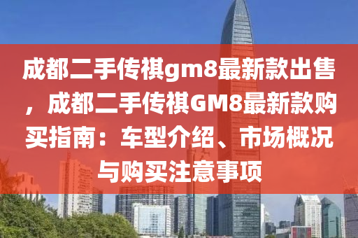 成都二手傳祺gm8最新款出售，成都二手傳祺GM8最新款購買指南：車型介紹、市場概況與購買注意事項