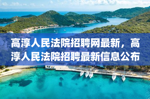 高淳人民法院招聘網最新，高淳人民法院招聘最新信息公布