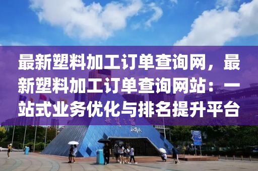 最新塑料加工訂單查詢網(wǎng)，最新塑料加工訂單查詢網(wǎng)站：一站式業(yè)務(wù)優(yōu)化與排名提升平臺(tái)