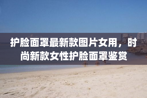 護臉面罩最新款圖片女用，時尚新款女性護臉面罩鑒賞