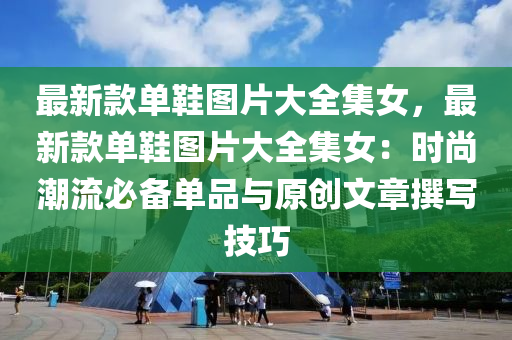 最新款單鞋圖片大全集女，最新款單鞋圖片大全集女：時(shí)尚潮流必備單品與原創(chuàng)文章撰寫技巧
