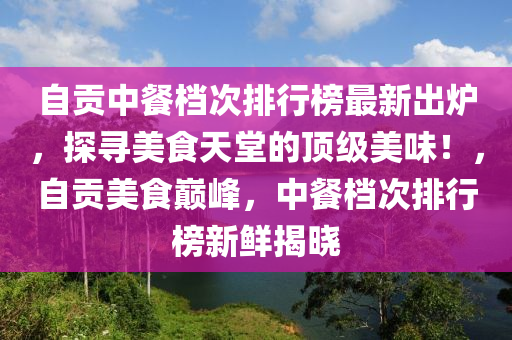自貢中餐檔次排行榜最新出爐，探尋美食天堂的頂級(jí)美味！，自貢美食巔峰，中餐檔次排行榜新鮮揭曉