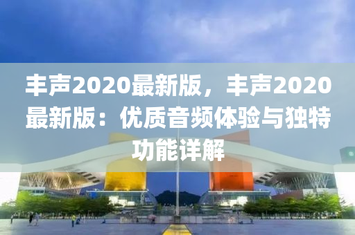 豐聲2020最新版，豐聲2020最新版：優(yōu)質(zhì)音頻體驗(yàn)與獨(dú)特功能詳解