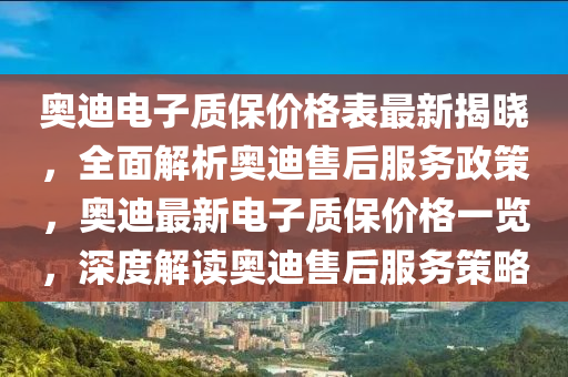 奧迪電子質(zhì)保價(jià)格表最新揭曉，全面解析奧迪售后服務(wù)政策，奧迪最新電子質(zhì)保價(jià)格一覽，深度解讀奧迪售后服務(wù)策略