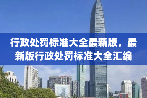 行政處罰標(biāo)準(zhǔn)大全最新版，最新版行政處罰標(biāo)準(zhǔn)大全匯編