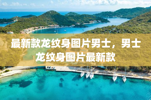 最新款龍紋身圖片男士，男士龍紋身圖片最新款