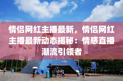 情侶網(wǎng)紅主播最新，情侶網(wǎng)紅主播最新動態(tài)揭秘：情感直播潮流引領(lǐng)者