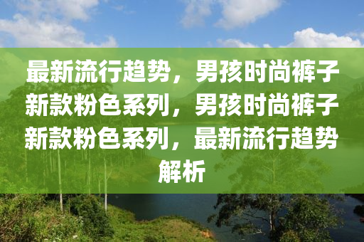 最新流行趨勢(shì)，男孩時(shí)尚褲子新款粉色系列，男孩時(shí)尚褲子新款粉色系列，最新流行趨勢(shì)解析