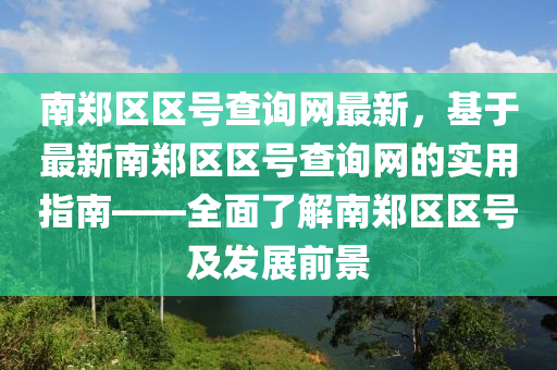 南鄭區(qū)區(qū)號(hào)查詢網(wǎng)最新，基于最新南鄭區(qū)區(qū)號(hào)查詢網(wǎng)的實(shí)用指南——全面了解南鄭區(qū)區(qū)號(hào)及發(fā)展前景