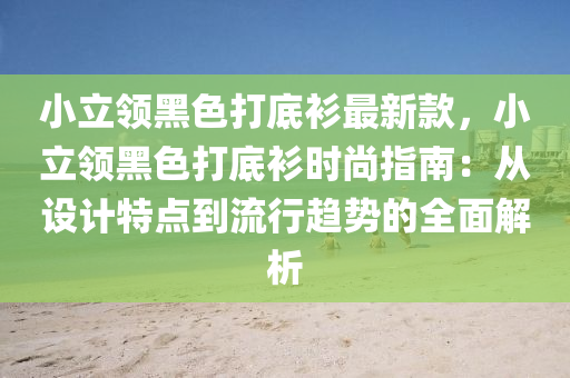 小立領(lǐng)黑色打底衫最新款，小立領(lǐng)黑色打底衫時(shí)尚指南：從設(shè)計(jì)特點(diǎn)到流行趨勢(shì)的全面解析