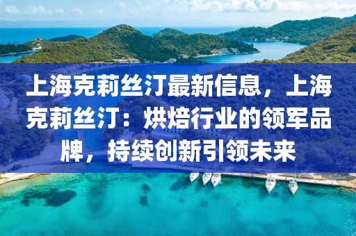 上?？死蚪z汀最新信息，上海克莉絲?。汉姹盒袠I(yè)的領(lǐng)軍品牌，持續(xù)創(chuàng)新引領(lǐng)未來