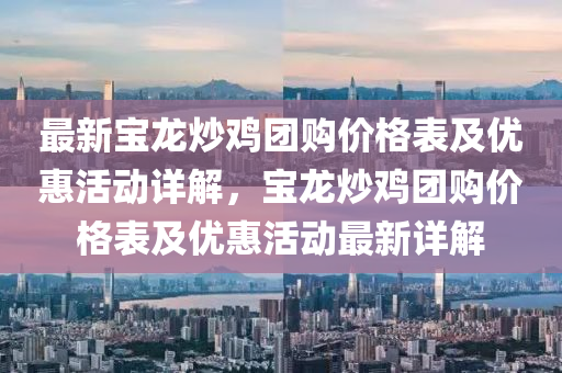 最新寶龍炒雞團購價格表及優(yōu)惠活動詳解，寶龍炒雞團購價格表及優(yōu)惠活動最新詳解