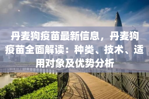 丹麥狗疫苗最新信息，丹麥狗疫苗全面解讀：種類、技術、適用對象及優(yōu)勢分析
