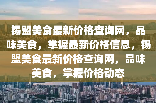 錫盟美食最新價格查詢網(wǎng)，品味美食，掌握最新價格信息，錫盟美食最新價格查詢網(wǎng)，品味美食，掌握價格動態(tài)