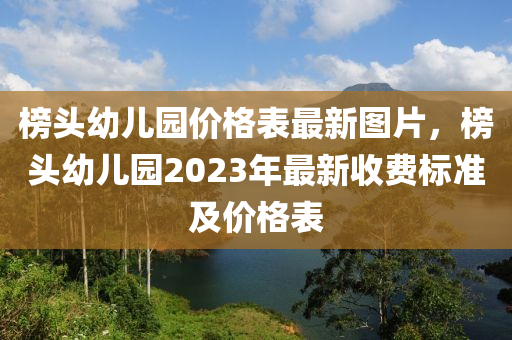 榜頭幼兒園價格表最新圖片，榜頭幼兒園2023年最新收費標準及價格表