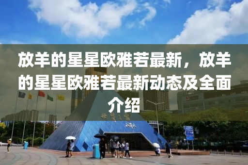 放羊的星星歐雅若最新，放羊的星星歐雅若最新動態(tài)及全面介紹