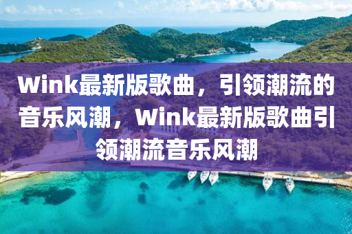 Wink最新版歌曲，引領(lǐng)潮流的音樂風(fēng)潮，Wink最新版歌曲引領(lǐng)潮流音樂風(fēng)潮