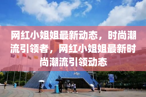 網(wǎng)紅小姐姐最新動態(tài)，時尚潮流引領(lǐng)者，網(wǎng)紅小姐姐最新時尚潮流引領(lǐng)動態(tài)