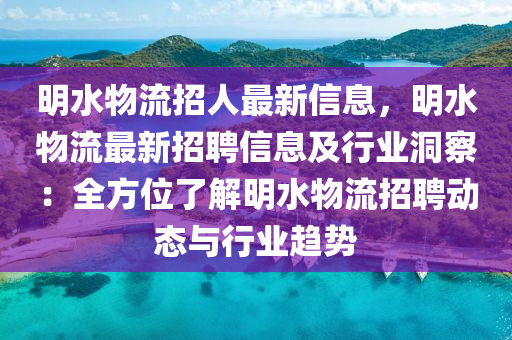 明水物流招人最新信息，明水物流最新招聘信息及行業(yè)洞察：全方位了解明水物流招聘動態(tài)與行業(yè)趨勢