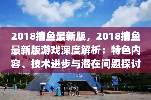 2018捕魚(yú)最新版，2018捕魚(yú)最新版游戲深度解析：特色內(nèi)容、技術(shù)進(jìn)步與潛在問(wèn)題探討