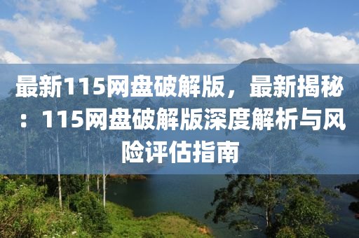 最新115網(wǎng)盤(pán)破解版，最新揭秘：115網(wǎng)盤(pán)破解版深度解析與風(fēng)險(xiǎn)評(píng)估指南