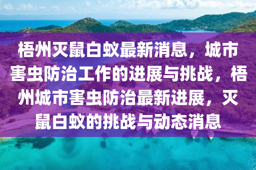 梧州滅鼠白蟻?zhàn)钚孪?，城市害蟲(chóng)防治工作的進(jìn)展與挑戰(zhàn)，梧州城市害蟲(chóng)防治最新進(jìn)展，滅鼠白蟻的挑戰(zhàn)與動(dòng)態(tài)消息
